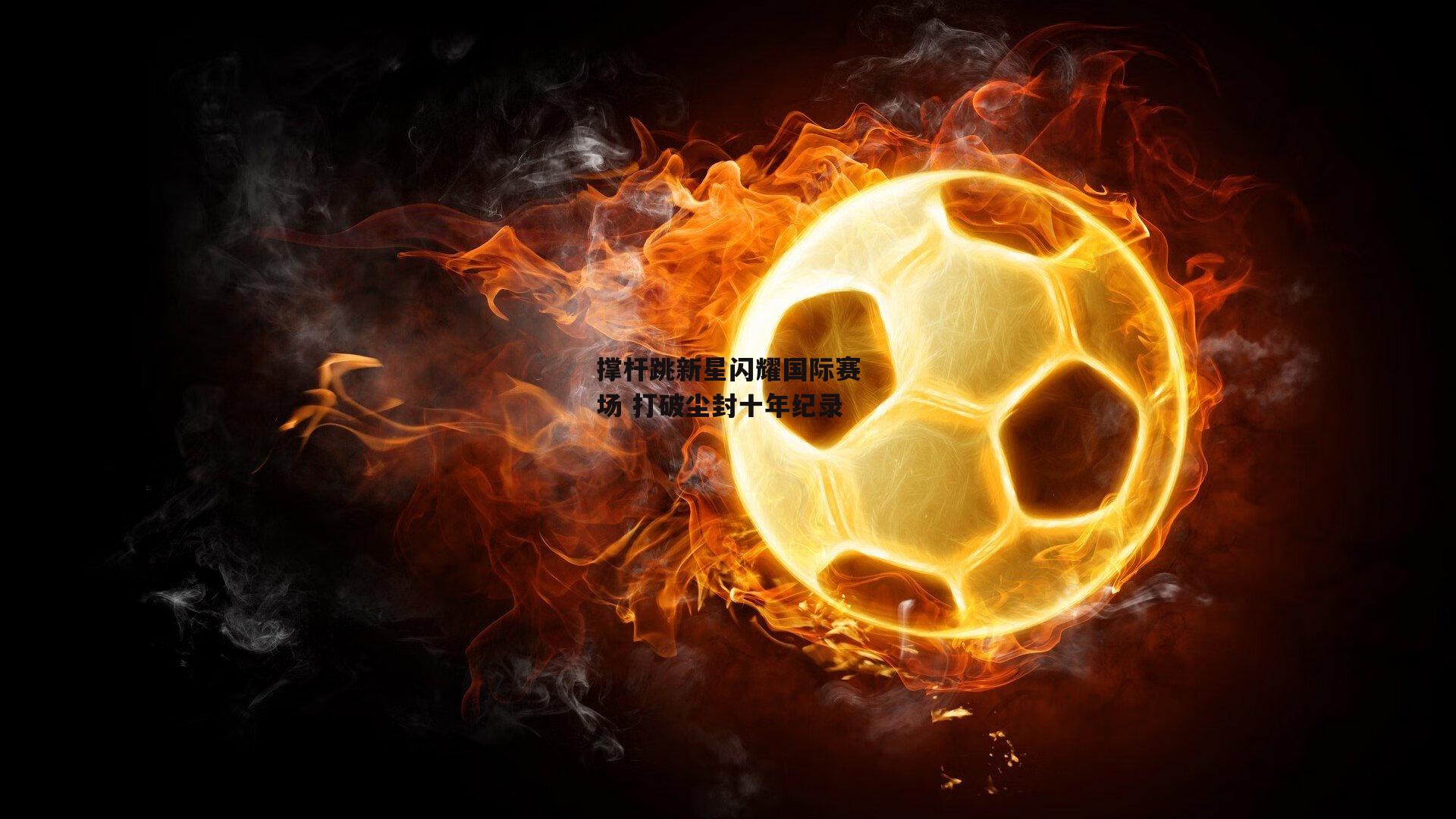 B体育下载-撑杆跳新星闪耀国际赛场 打破尘封十年纪录