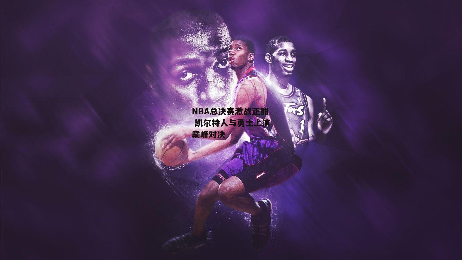 NBA总决赛激战正酣 凯尔特人与勇士上演巅峰对决_B体育官方