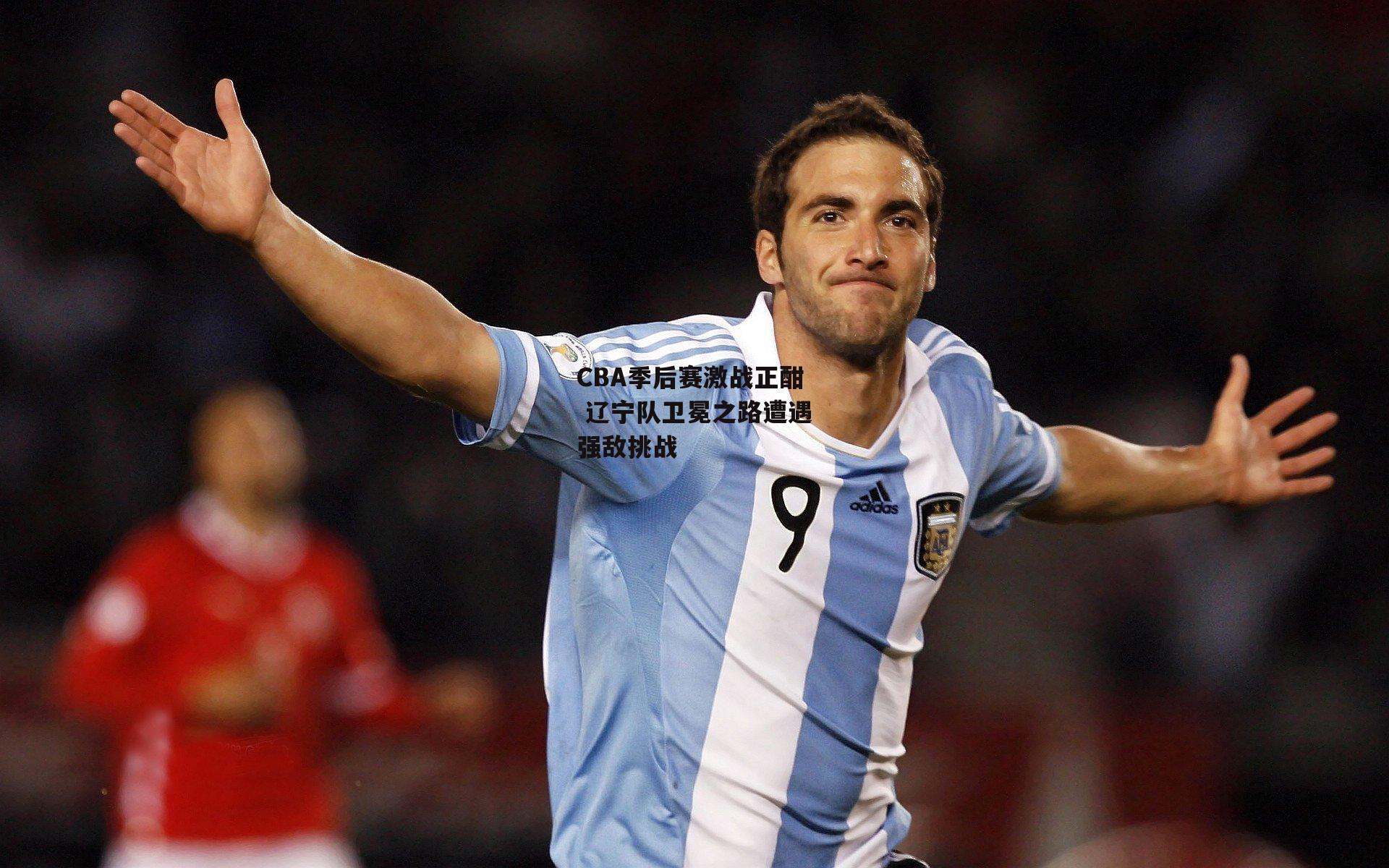 CBA季后赛激战正酣 辽宁队卫冕之路遭遇强敌挑战