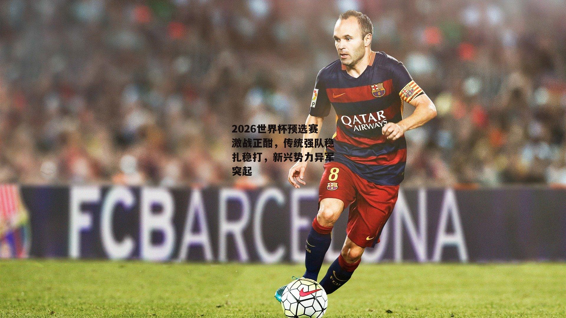 B体育官方|2026世界杯预选赛激战正酣，传统强队稳扎稳打，新兴势力异军突起
