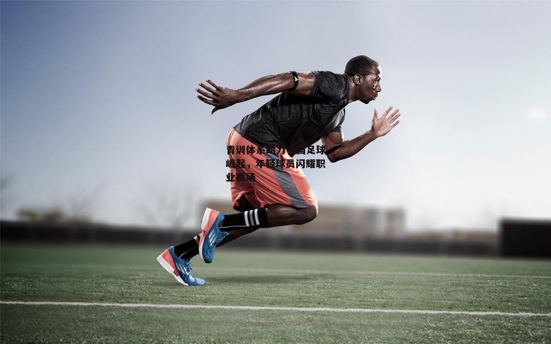 B体育下载-青训体系助力中国足球崛起，年轻球员闪耀职业赛场