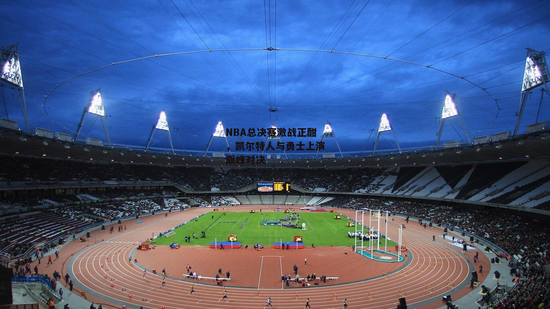 NBA总决赛激战正酣,凯尔特人与勇士上演巅峰对决