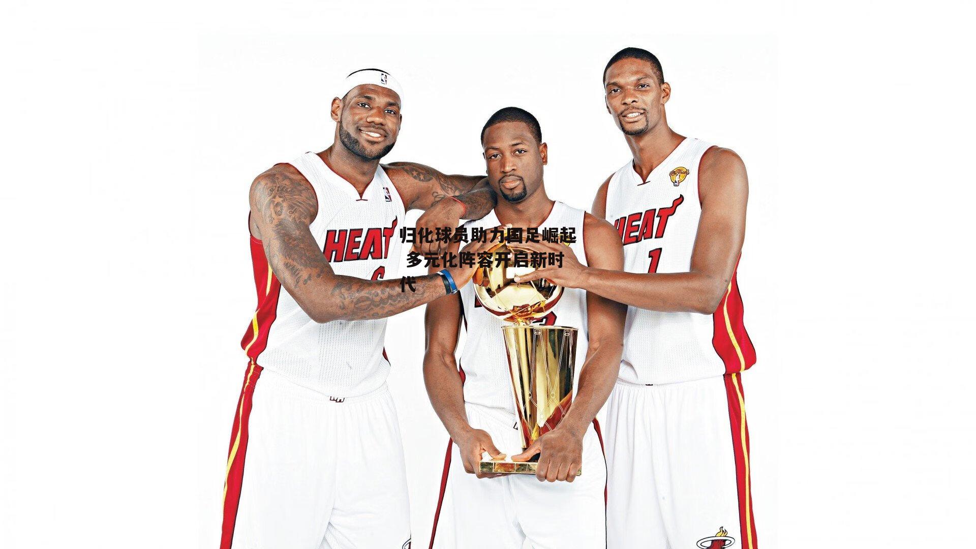 归化球员助力国足崛起 多元化阵容开启新时代